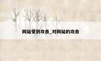 网站受到攻击_对网站的攻击