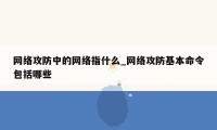 网络攻防中的网络指什么_网络攻防基本命令包括哪些