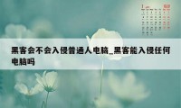 黑客会不会入侵普通人电脑_黑客能入侵任何电脑吗