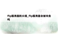 ftp服务器防火墙_ftp服务器会被攻击吗