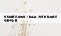 黑客网络游戏被黑了怎么办_黑客恶意攻击游戏账号封禁