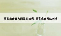 黑客攻击官方网站犯法吗_黑客攻击网站叫啥