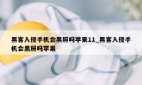 黑客入侵手机会黑屏吗苹果11_黑客入侵手机会黑屏吗苹果