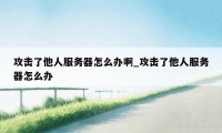 攻击了他人服务器怎么办啊_攻击了他人服务器怎么办