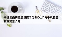 手机里面的信息泄露了怎么办_华为手机信息被泄露怎么办