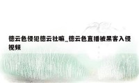 德云色侵犯德云社嘛_德云色直播被黑客入侵视频