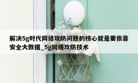 解决5g时代网络攻防问题的核心就是要依靠安全大数据_5g网络攻防技术