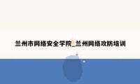 兰州市网络安全学院_兰州网络攻防培训