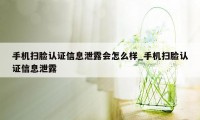 手机扫脸认证信息泄露会怎么样_手机扫脸认证信息泄露