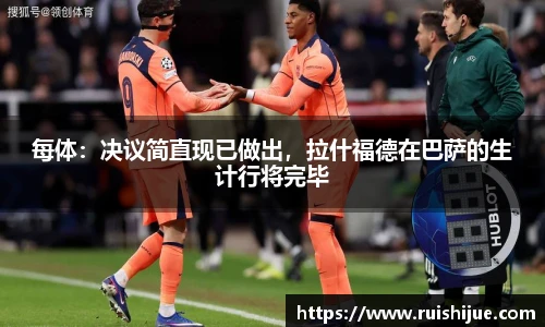 每体：决议简直现已做出，拉什福德在巴萨的生计行将完毕